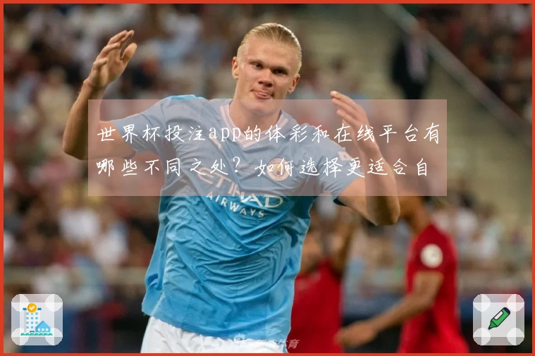 世界杯投注app的体彩和在线平台有哪些不同之处?如何选择更适合自己的下注方式?